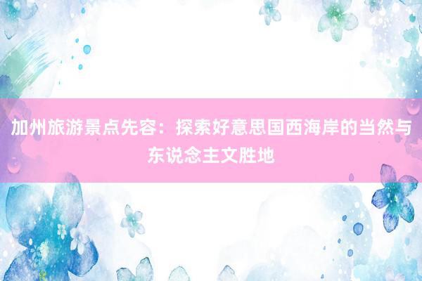 加州旅游景点先容：探索好意思国西海岸的当然与东说念主文胜地