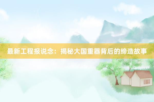 最新工程报说念：揭秘大国重器背后的缔造故事