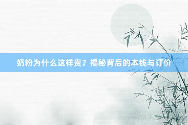 奶粉为什么这样贵？揭秘背后的本钱与订价