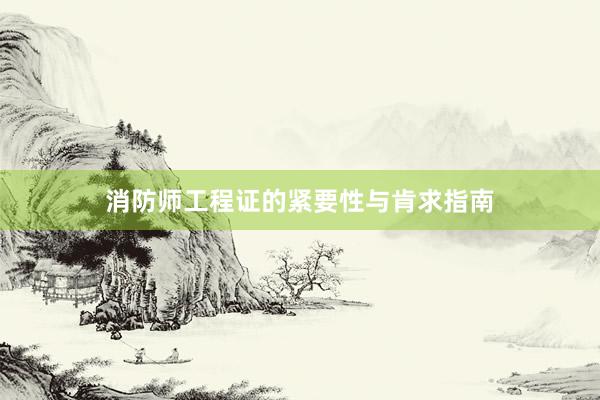 消防师工程证的紧要性与肯求指南