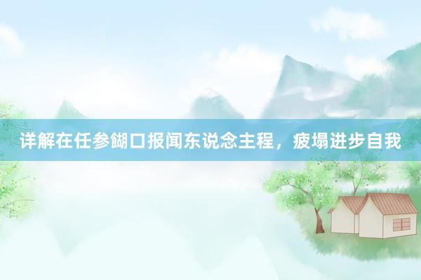 详解在任参餬口报闻东说念主程，疲塌进步自我