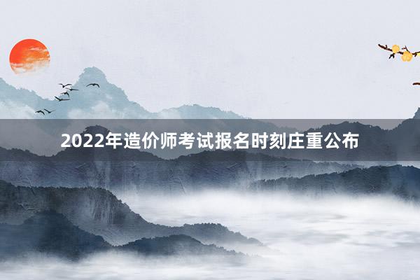 2022年造价师考试报名时刻庄重公布