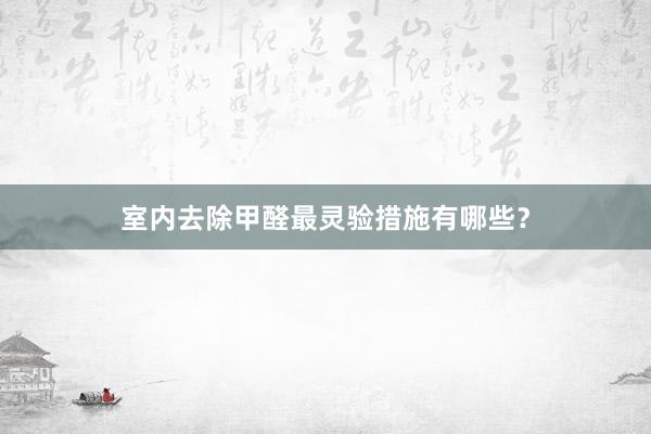 室内去除甲醛最灵验措施有哪些？