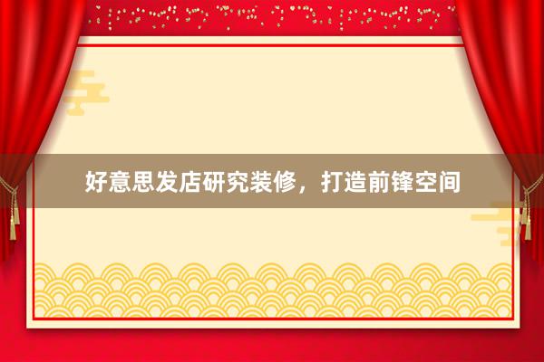 好意思发店研究装修，打造前锋空间