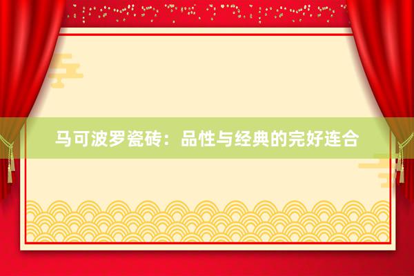 马可波罗瓷砖：品性与经典的完好连合