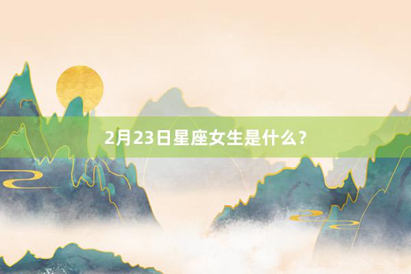2月23日星座女生是什么？