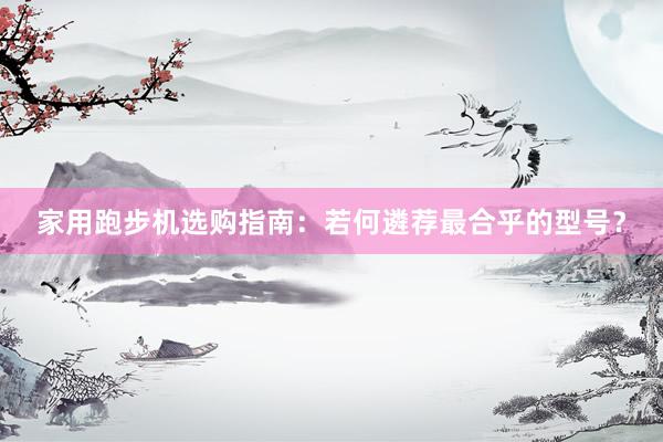 家用跑步机选购指南：若何遴荐最合乎的型号？